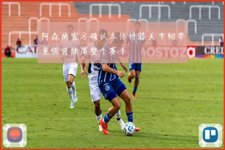 阿森纳官方确认本怀特膝关节韧带重伤将缺席整个赛季