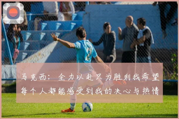 马克西：全力以赴只为胜利我希望每个人都能感受到我的决心与热情
