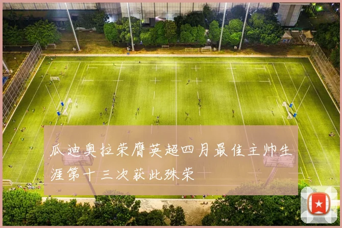 瓜迪奥拉荣膺英超四月最佳主帅生涯第十三次获此殊荣