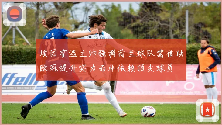 埃因霍温主帅强调荷兰球队需借助欧冠提升实力而非依赖顶尖球员