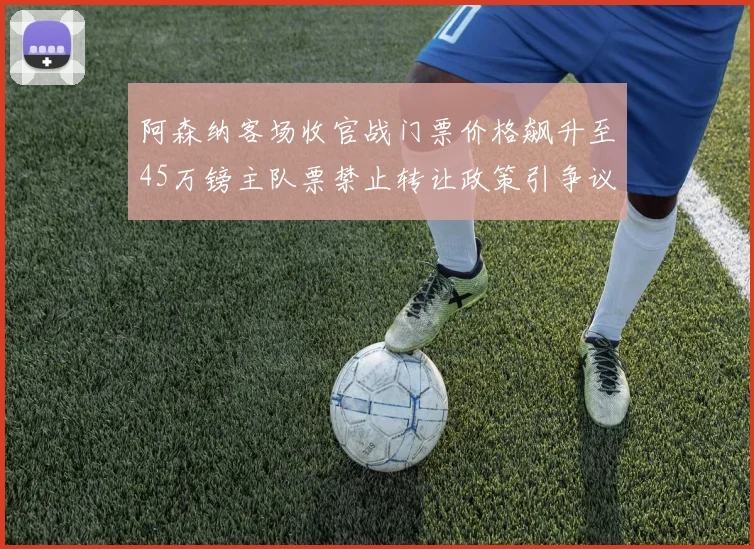 阿森纳客场收官战门票价格飙升至45万镑主队票禁止转让政策引争议