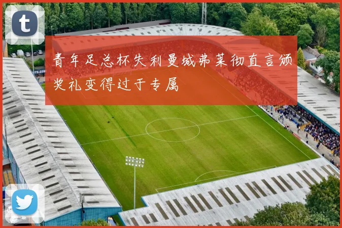 青年足总杯失利曼城弗莱彻直言颁奖礼变得过于专属