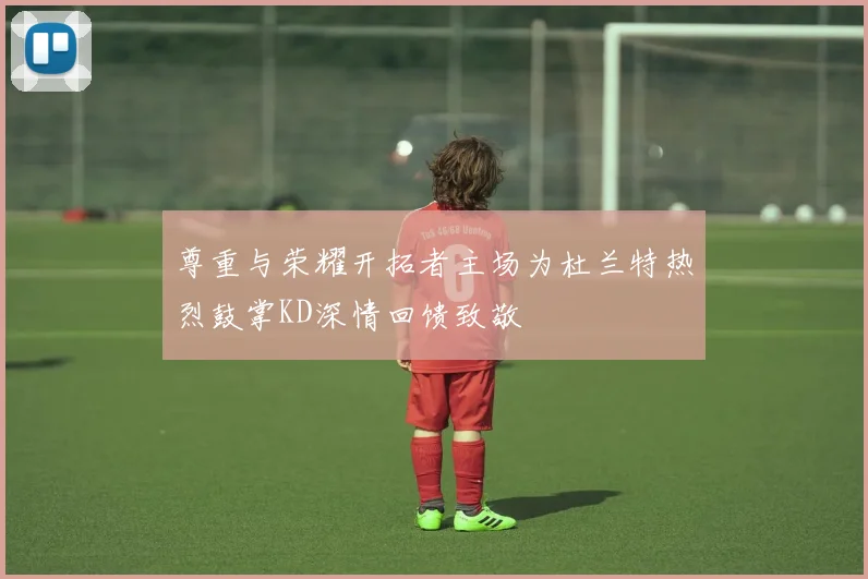 尊重与荣耀开拓者主场为杜兰特热烈鼓掌KD深情回馈致敬
