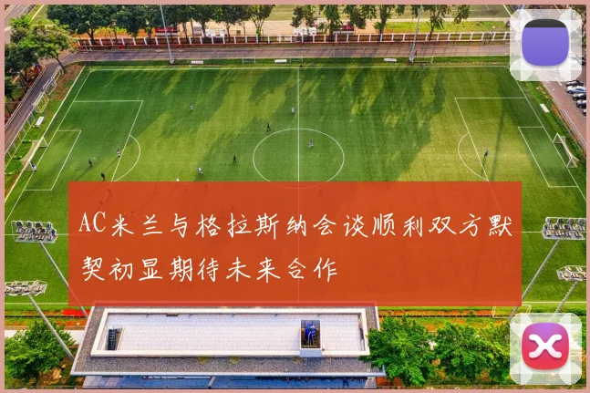 AC米兰与格拉斯纳会谈顺利双方默契初显期待未来合作