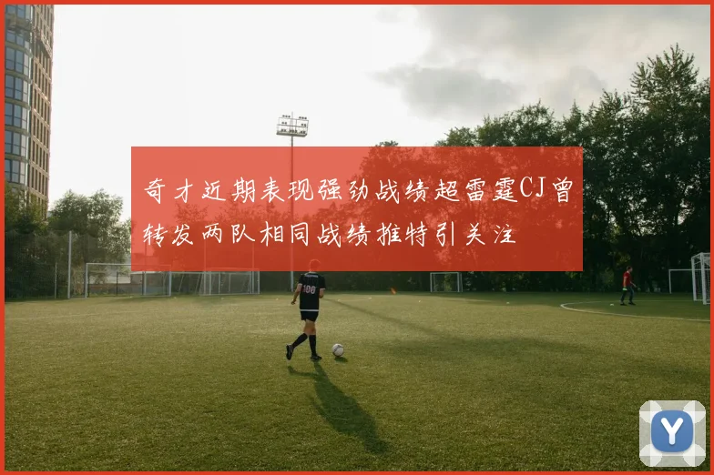 奇才近期表现强劲战绩超雷霆CJ曾转发两队相同战绩推特引关注