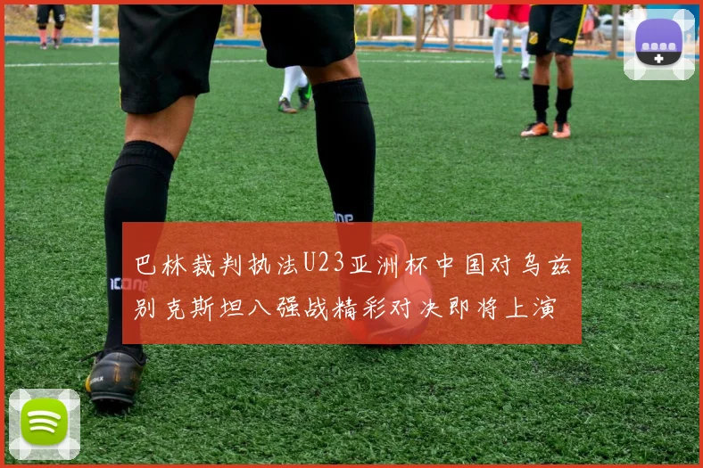 巴林裁判执法U23亚洲杯中国对乌兹别克斯坦八强战精彩对决即将上演