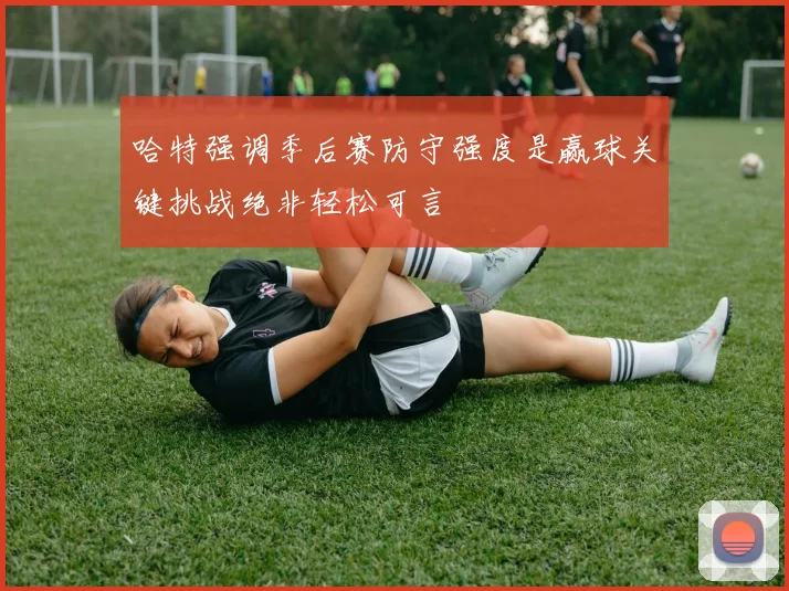 哈特强调季后赛防守强度是赢球关键挑战绝非轻松可言