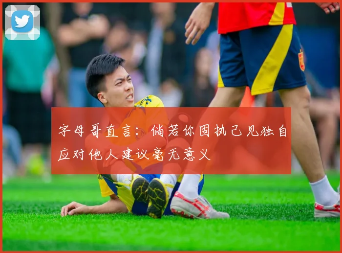 字母哥直言：倘若你固执己见独自应对他人建议毫无意义