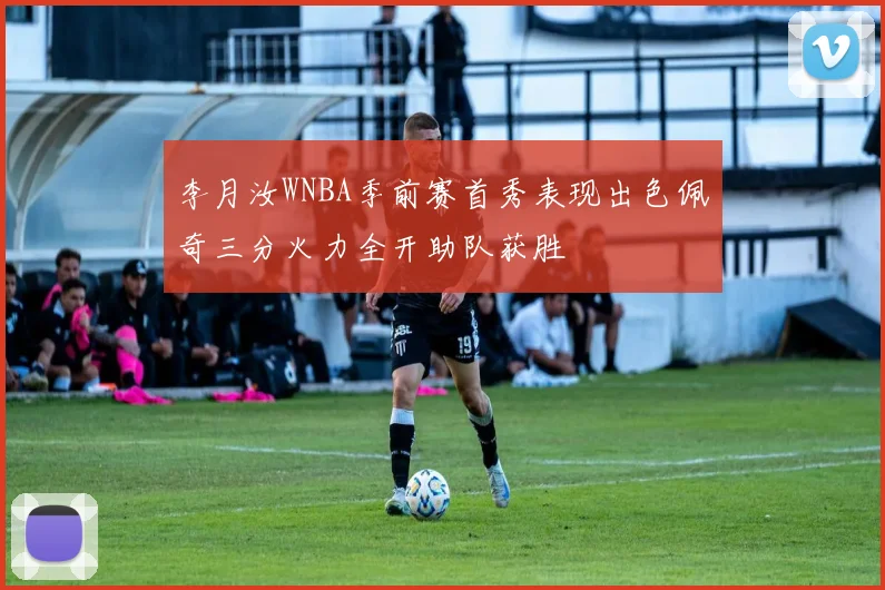 李月汝WNBA季前赛首秀表现出色佩奇三分火力全开助队获胜