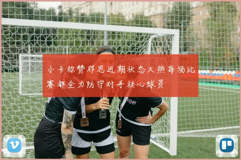 小卡称赞邓恩近期状态火热每场比赛都全力防守对手核心球员