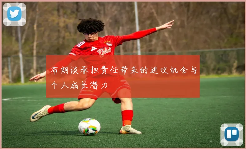 布朗谈承担责任带来的进攻机会与个人成长潜力