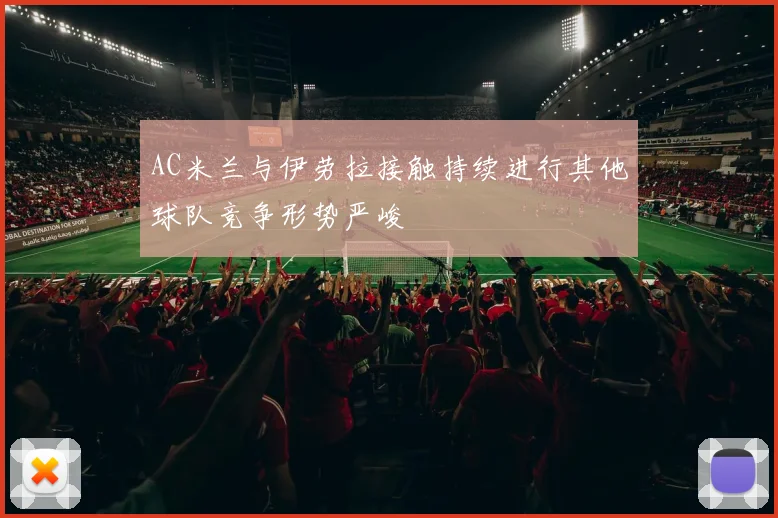 AC米兰与伊劳拉接触持续进行其他球队竞争形势严峻