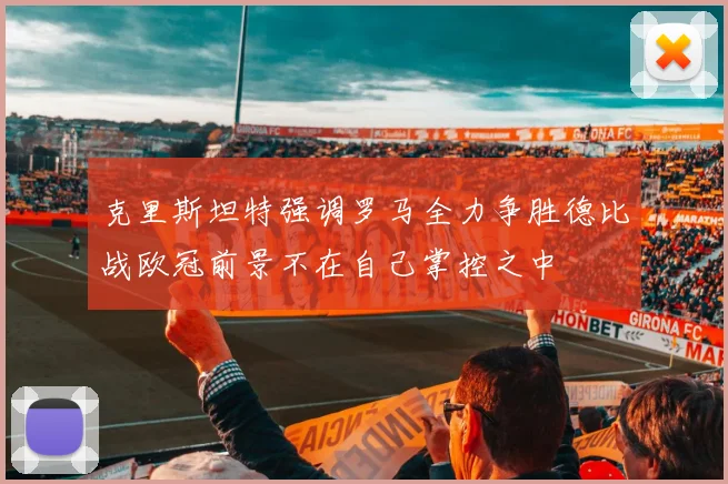 克里斯坦特强调罗马全力争胜德比战欧冠前景不在自己掌控之中