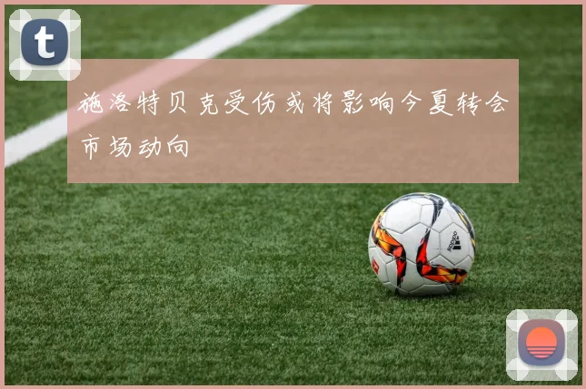 施洛特贝克受伤或将影响今夏转会市场动向