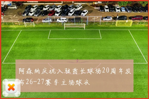 阿森纳庆祝入驻酋长球场20周年发布26-27赛季主场球衣