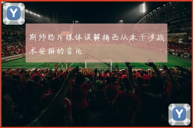 斯帅怒斥媒体误解梅西从未干涉战术安排的言论